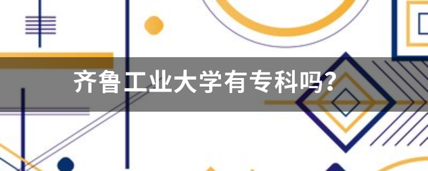 齐鲁工业大学因型做一有专科吗？