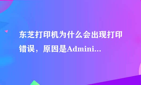 东芝打印机为什么会出现打印错误，原因是Administator？