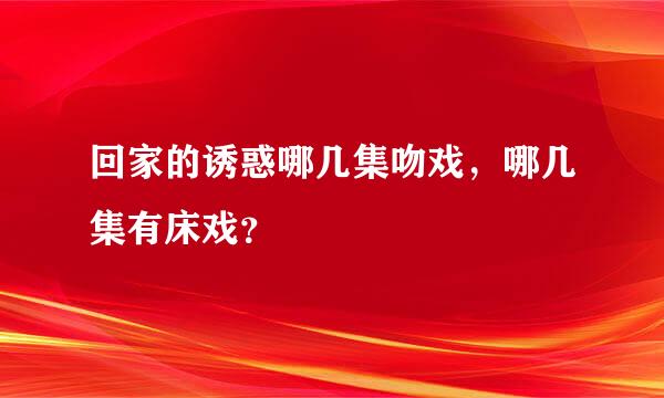 回家的诱惑哪几集吻戏，哪几集有床戏？