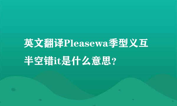 英文翻译Pleasewa季型义互半空错it是什么意思？