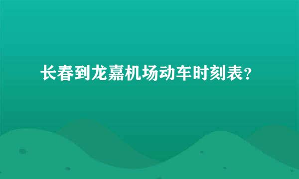 长春到龙嘉机场动车时刻表？