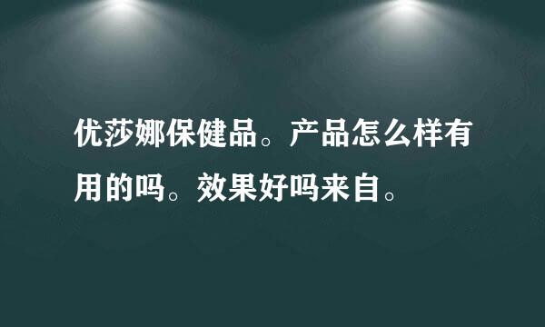 优莎娜保健品。产品怎么样有用的吗。效果好吗来自。