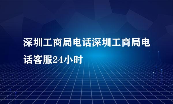 深圳工商局电话深圳工商局电话客服24小时