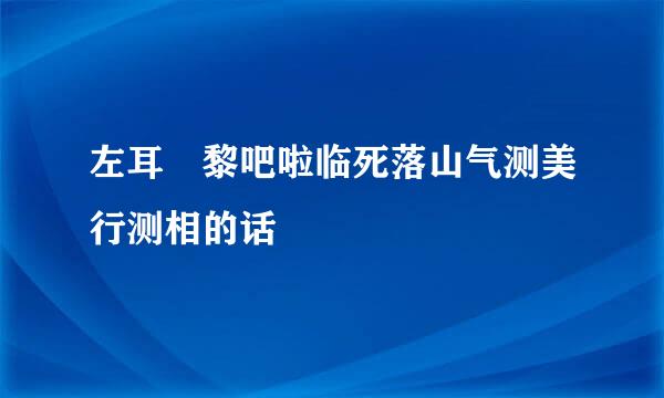 左耳 黎吧啦临死落山气测美行测相的话