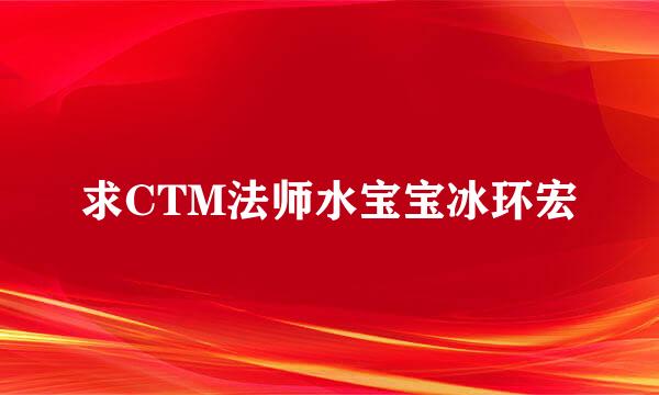 求CTM法师水宝宝冰环宏