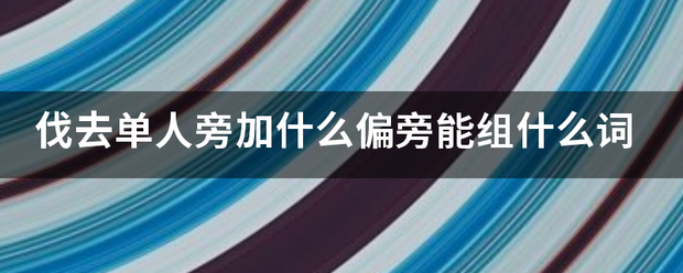 伐去单人旁加什么偏旁能组什么词