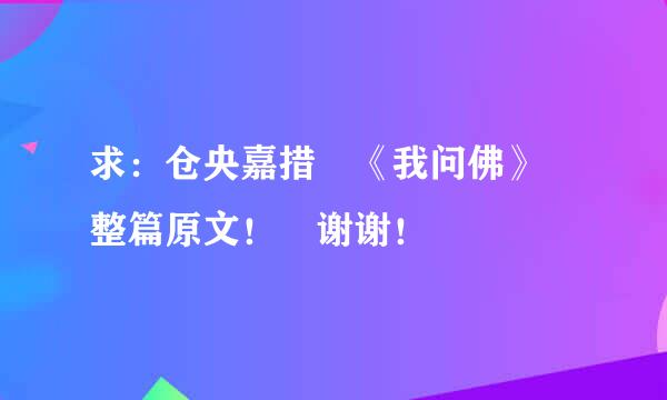 求：仓央嘉措 《我问佛》 整篇原文！ 谢谢！