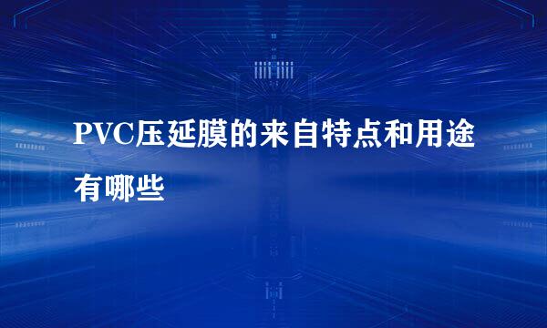 PVC压延膜的来自特点和用途有哪些