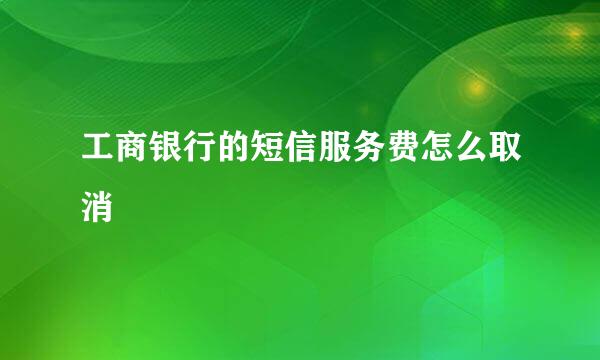 工商银行的短信服务费怎么取消