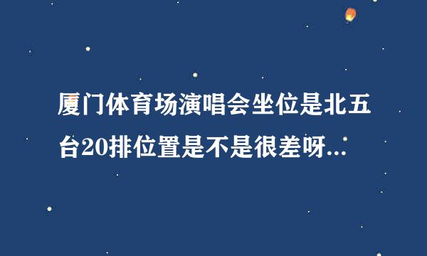 厦门体育场演唱会坐位是北五台20排位置是不是很差呀有没有去过的朋友