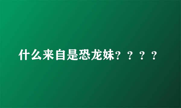 什么来自是恐龙妹？？？？