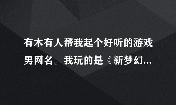 有木有人帮我起个好听的游戏男网名。我玩的是《新梦幻诛仙》里来自的天音！！！跪求了。。。。