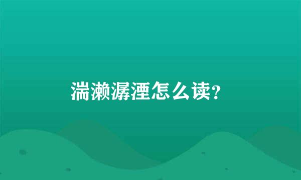 湍濑潺湮怎么读？