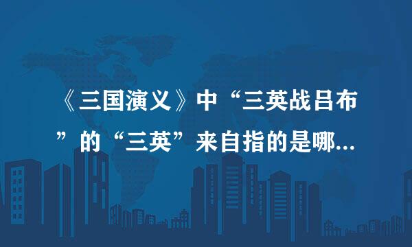 《三国演义》中“三英战吕布”的“三英”来自指的是哪三个人？