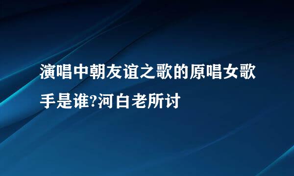 演唱中朝友谊之歌的原唱女歌手是谁?河白老所讨