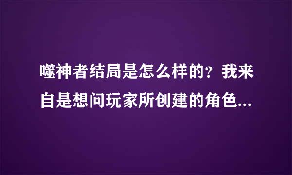 噬神者结局是怎么样的？我来自是想问玩家所创建的角色最后有跟林道一样，结以加看我婚了么。或者说有男或女朋友了么