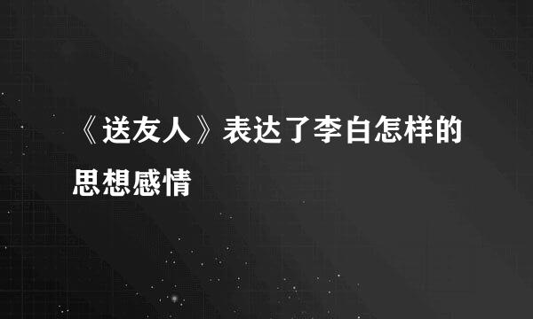 《送友人》表达了李白怎样的思想感情