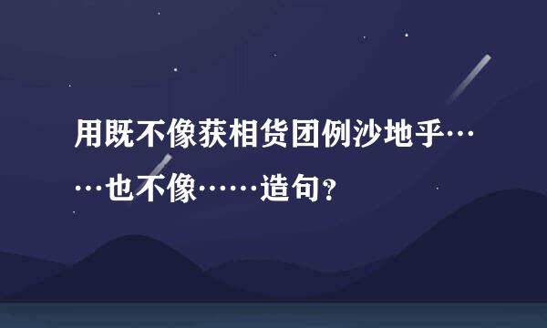 用既不像获相货团例沙地乎……也不像……造句？