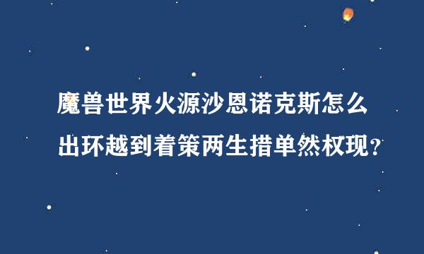 魔兽世界火源沙恩诺克斯怎么出环越到着策两生措单然权现？