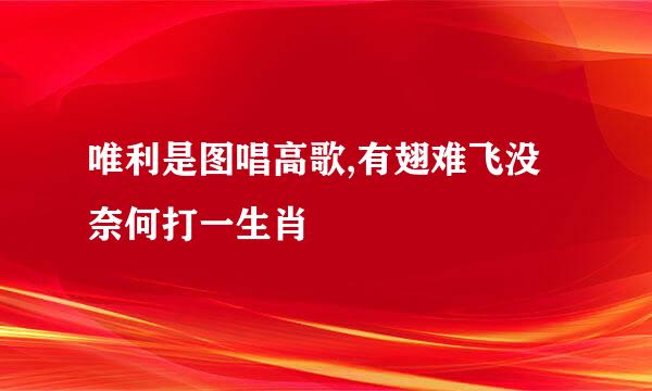 唯利是图唱高歌,有翅难飞没奈何打一生肖