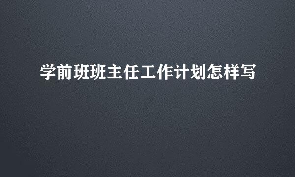 学前班班主任工作计划怎样写