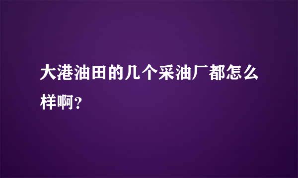 大港油田的几个采油厂都怎么样啊？