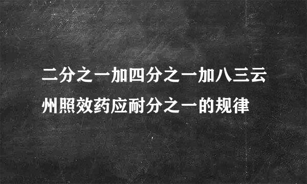 二分之一加四分之一加八三云州照效药应耐分之一的规律