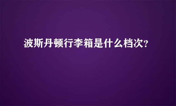 波斯丹顿行李箱是什么档次？