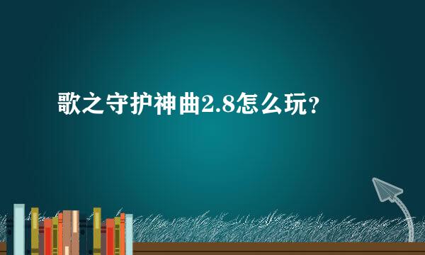 歌之守护神曲2.8怎么玩？