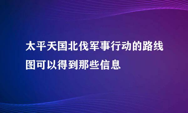 太平天国北伐军事行动的路线图可以得到那些信息