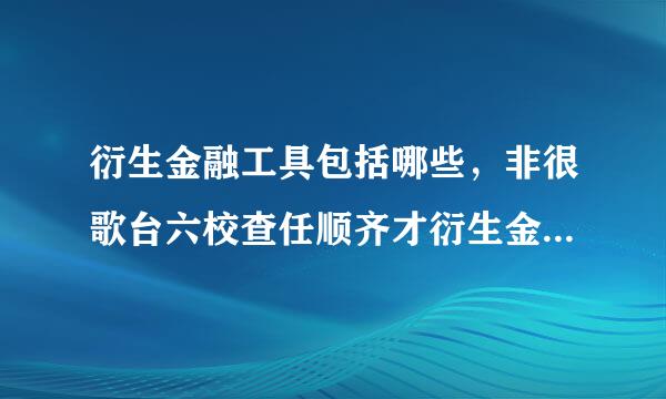 衍生金融工具包括哪些，非很歌台六校查任顺齐才衍生金融工具包括哪些？