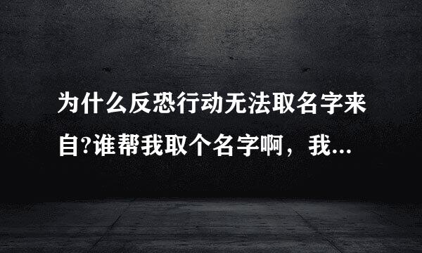 为什么反恐行动无法取名字来自?谁帮我取个名字啊，我取得都是非法和重复