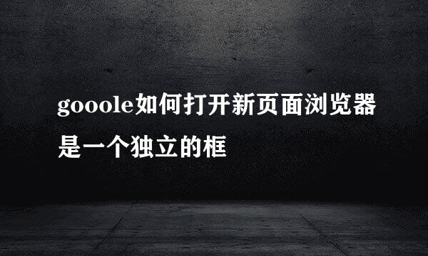 gooole如何打开新页面浏览器是一个独立的框