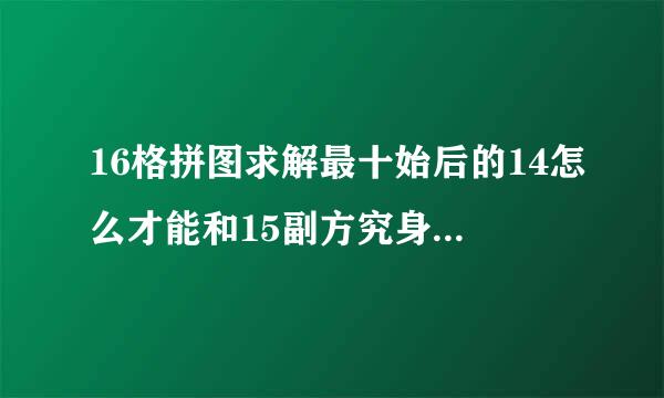 16格拼图求解最十始后的14怎么才能和15副方究身龙要石告换过来． 1 2 3 4 5 6 7 8 ...