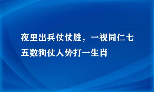 夜里出兵仗仗胜，一视同仁七五数狗仗人势打一生肖