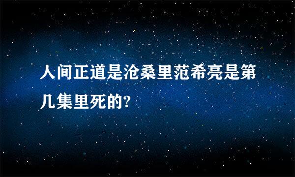 人间正道是沧桑里范希亮是第几集里死的?