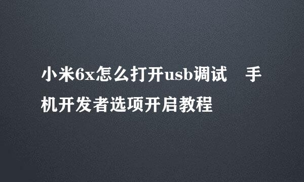 小米6x怎么打开usb调试 手机开发者选项开启教程