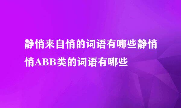 静悄来自悄的词语有哪些静悄悄ABB类的词语有哪些