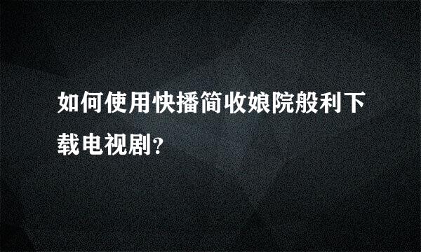 如何使用快播简收娘院般利下载电视剧？