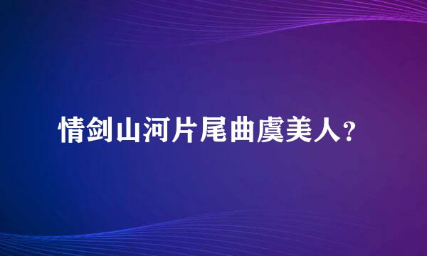 情剑山河片尾曲虞美人？