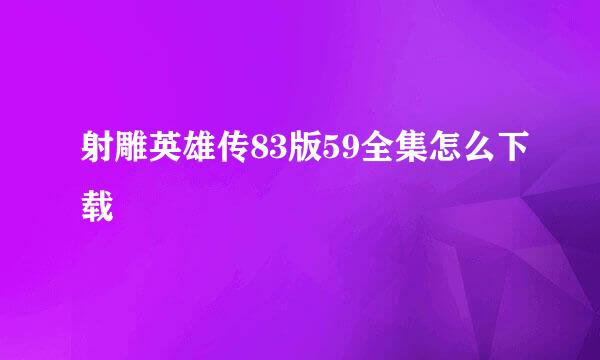 射雕英雄传83版59全集怎么下载