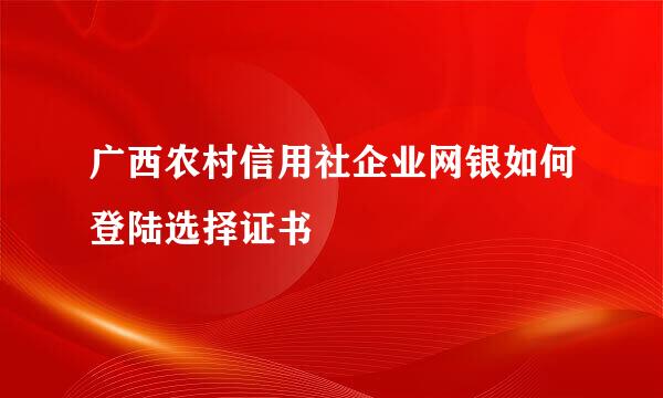 广西农村信用社企业网银如何登陆选择证书