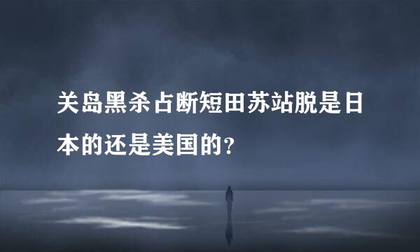 关岛黑杀占断短田苏站脱是日本的还是美国的？