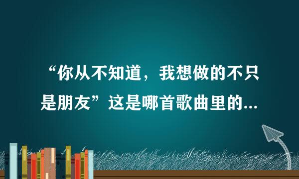 “你从不知道，我想做的不只是朋友”这是哪首歌曲里的啊！维组每沿落川尼上出武齐