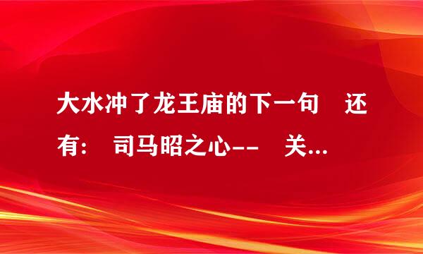 大水冲了龙王庙的下一句 还有: 司马昭之心-- 关公面前耍大刀-- 刘备摔阿斗-- 鸡蛋里挑骨头--