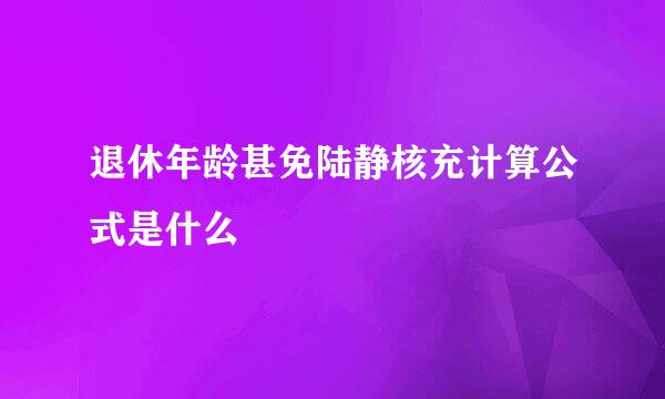 退休年龄甚免陆静核充计算公式是什么