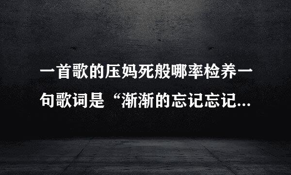 一首歌的压妈死般哪率检养一句歌词是“渐渐的忘记忘记了明天”，这首歌叫什么