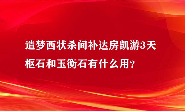 造梦西状杀间补达房凯游3天枢石和玉衡石有什么用？