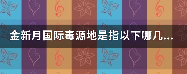 金新月国际毒源地来自是指以下哪几个国家的交界地段