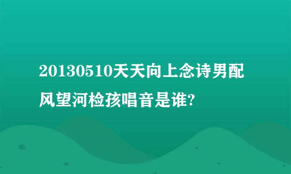 20130510天天向上念诗男配风望河检孩唱音是谁?